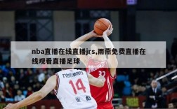 nba直播在线直播jrs,雨燕免费直播在线观看直播足球