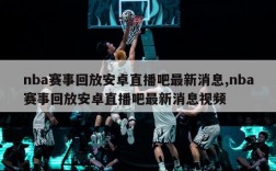 nba赛事回放安卓直播吧最新消息,nba赛事回放安卓直播吧最新消息视频