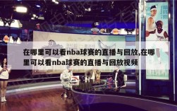 在哪里可以看nba球赛的直播与回放,在哪里可以看nba球赛的直播与回放视频